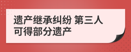 遗产继承纠纷 第三人可得部分遗产