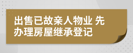 出售已故亲人物业 先办理房屋继承登记