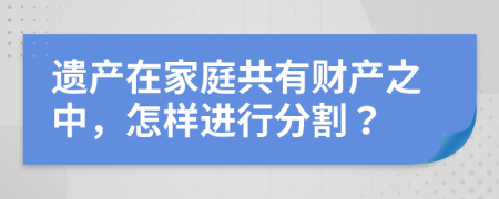 遗产在家庭共有财产之中，怎样进行分割？