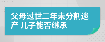 父母过世二年未分割遗产 儿子能否继承