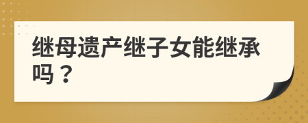 继母遗产继子女能继承吗？