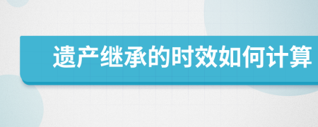 遗产继承的时效如何计算