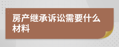 房产继承诉讼需要什么材料