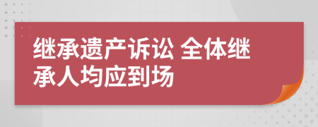 继承遗产诉讼 全体继承人均应到场