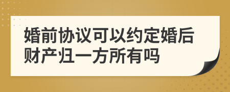 婚前协议可以约定婚后财产归一方所有吗