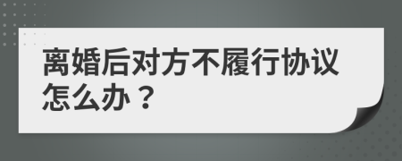 离婚后对方不履行协议怎么办？