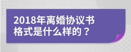 2018年离婚协议书格式是什么样的？