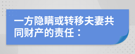 一方隐瞒或转移夫妻共同财产的责任：