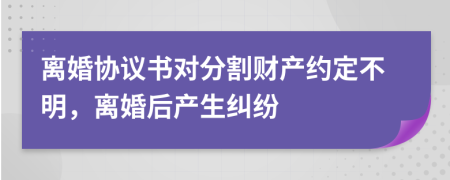 离婚协议书对分割财产约定不明，离婚后产生纠纷