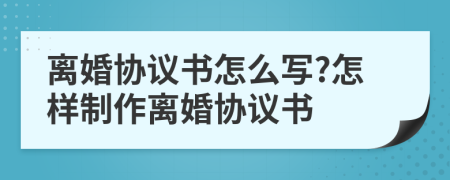 离婚协议书怎么写?怎样制作离婚协议书