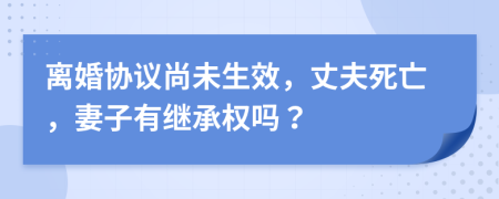 离婚协议尚未生效，丈夫死亡，妻子有继承权吗？