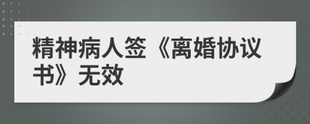精神病人签《离婚协议书》无效