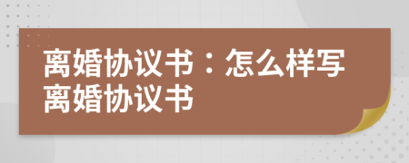 离婚协议书：怎么样写离婚协议书