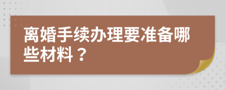 离婚手续办理要准备哪些材料？