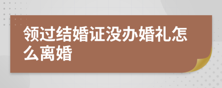 领过结婚证没办婚礼怎么离婚