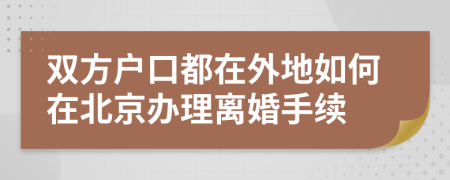 双方户口都在外地如何在北京办理离婚手续