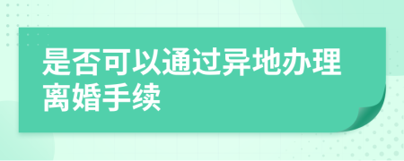 是否可以通过异地办理离婚手续