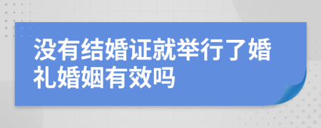 没有结婚证就举行了婚礼婚姻有效吗