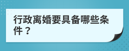 行政离婚要具备哪些条件？