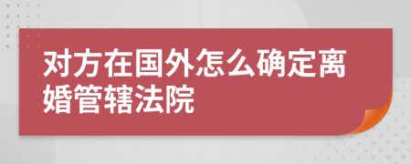 对方在国外怎么确定离婚管辖法院