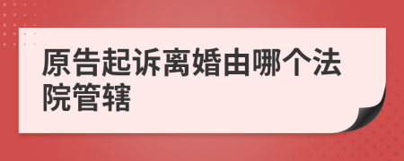 原告起诉离婚由哪个法院管辖