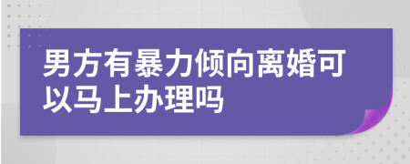 男方有暴力倾向离婚可以马上办理吗