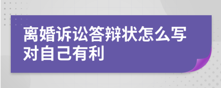 离婚诉讼答辩状怎么写对自己有利