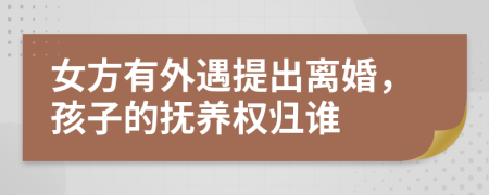 女方有外遇提出离婚，孩子的抚养权归谁