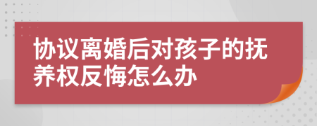 协议离婚后对孩子的抚养权反悔怎么办