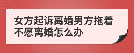 女方起诉离婚男方拖着不愿离婚怎么办