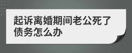 起诉离婚期间老公死了债务怎么办