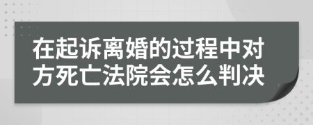 在起诉离婚的过程中对方死亡法院会怎么判决