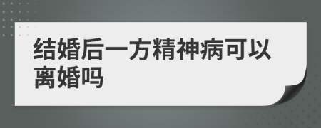 结婚后一方精神病可以离婚吗