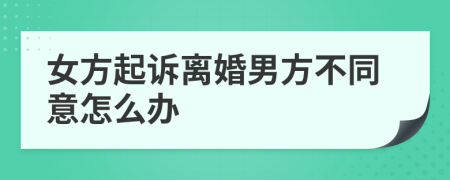 女方起诉离婚男方不同意怎么办