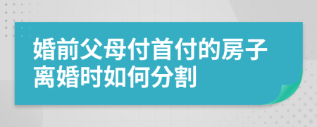 婚前父母付首付的房子离婚时如何分割