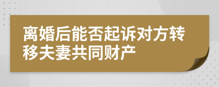 离婚后能否起诉对方转移夫妻共同财产