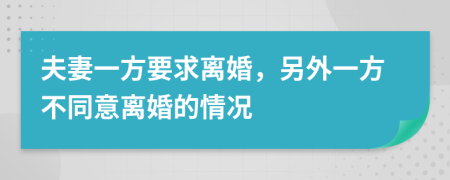 夫妻一方要求离婚，另外一方不同意离婚的情况