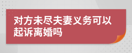 对方未尽夫妻义务可以起诉离婚吗