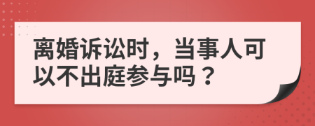 离婚诉讼时，当事人可以不出庭参与吗？