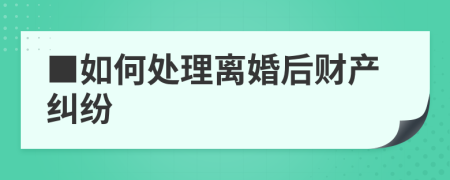 ■如何处理离婚后财产纠纷