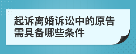 起诉离婚诉讼中的原告需具备哪些条件