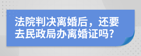 法院判决离婚后，还要去民政局办离婚证吗?