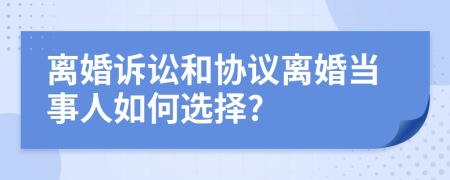 离婚诉讼和协议离婚当事人如何选择?