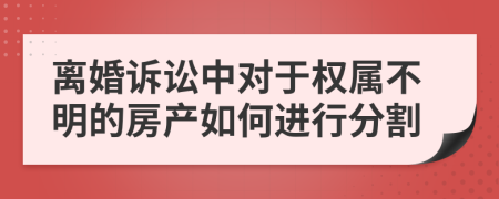 离婚诉讼中对于权属不明的房产如何进行分割