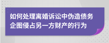 如何处理离婚诉讼中伪造债务企图侵占另一方财产的行为