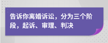 告诉你离婚诉讼，分为三个阶段，起诉、审理、判决