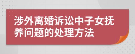 涉外离婚诉讼中子女抚养问题的处理方法