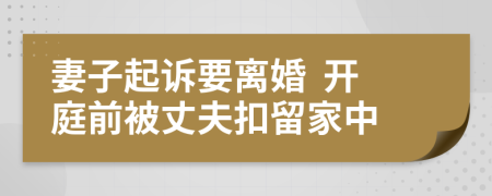 妻子起诉要离婚  开庭前被丈夫扣留家中