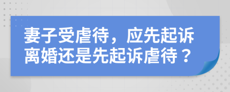妻子受虐待，应先起诉离婚还是先起诉虐待？