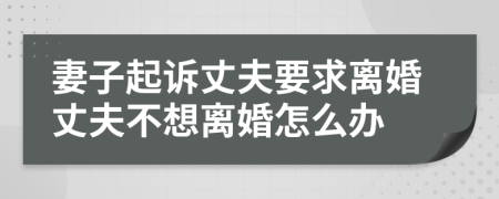 妻子起诉丈夫要求离婚丈夫不想离婚怎么办